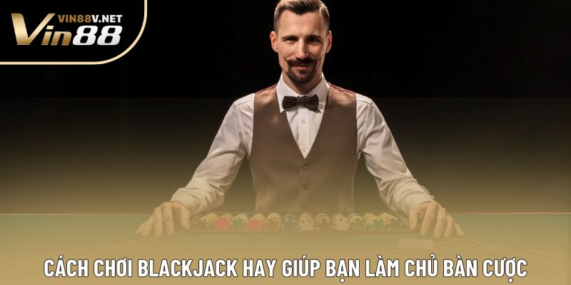 Cách Chơi Blackjack Hay Giúp Bạn Làm Chủ Bàn Cược
