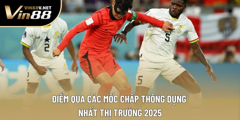 Điểm qua các mốc chấp thông dụng nhất thị trường 2025 Điểm qua các mốc chấp thông dụng nhất thị trường 2025