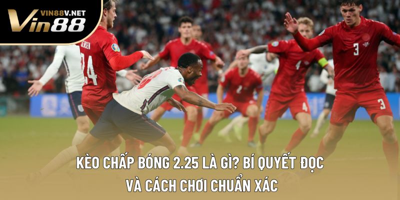 Kèo Chấp Bóng 2.25 Là Gì? Hiểu Sâu Để Đặt Cược Thông Minh